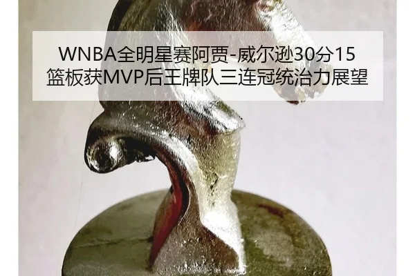 WNBA全明星赛阿贾-威尔逊30分15篮板获MVP后王牌队三连冠统治力展望